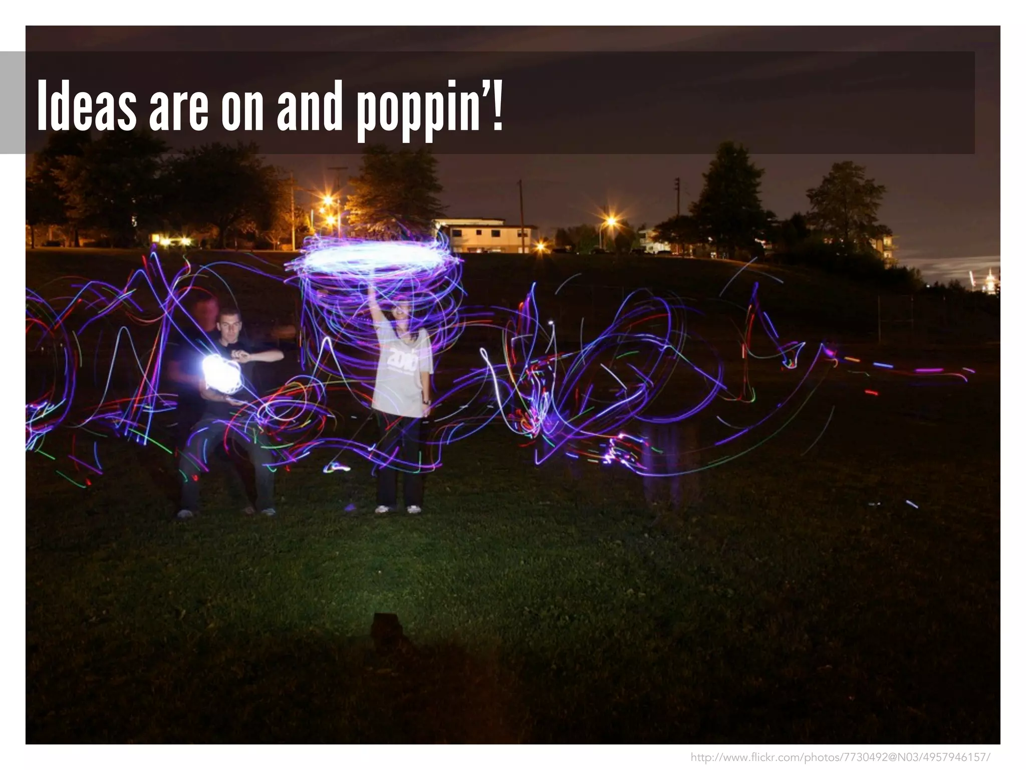 Ideas are on and poppin’!

http://www.flickr.com/photos/7730492@N03/4957946157/

 