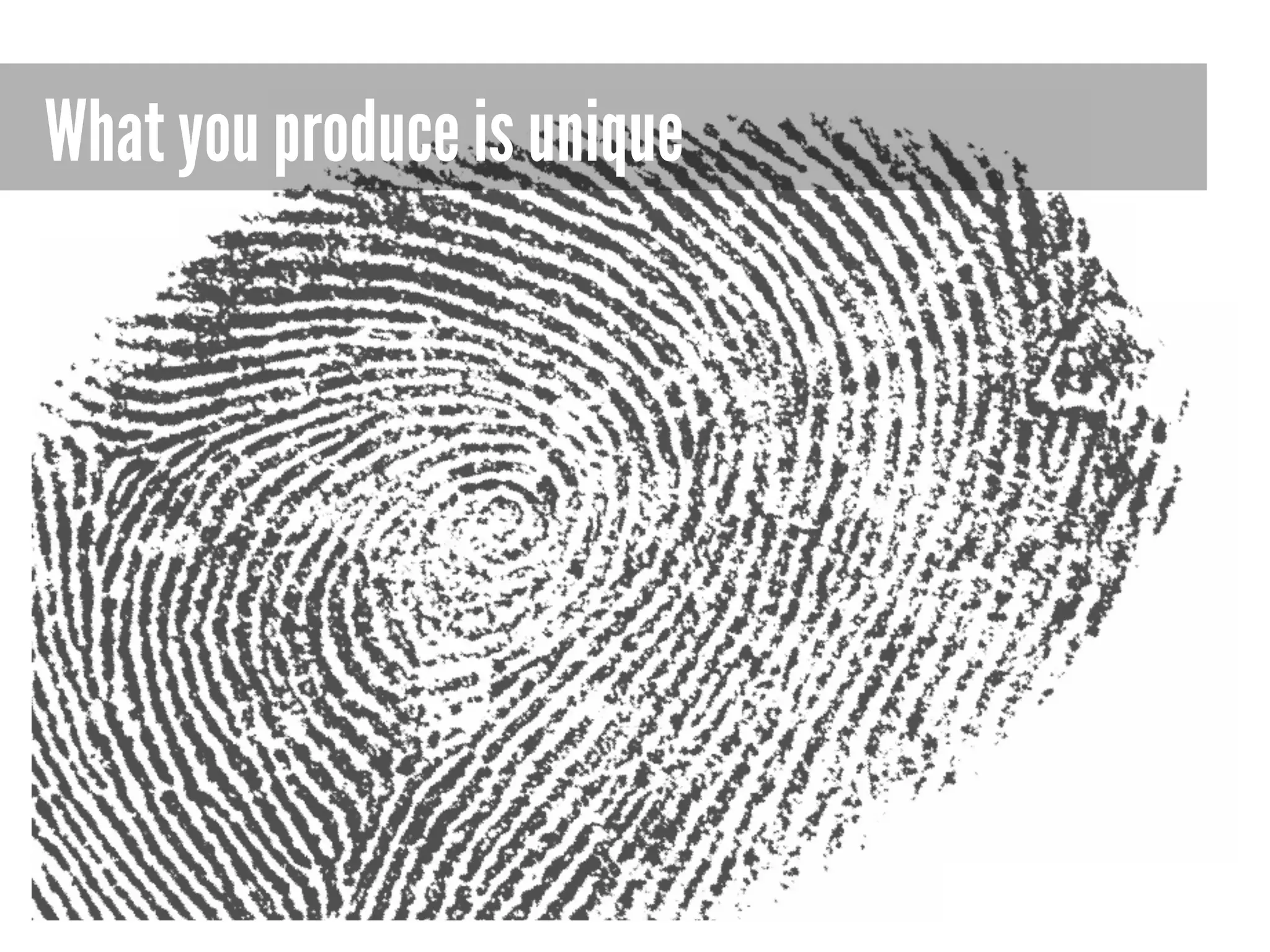 What you produce is unique

 