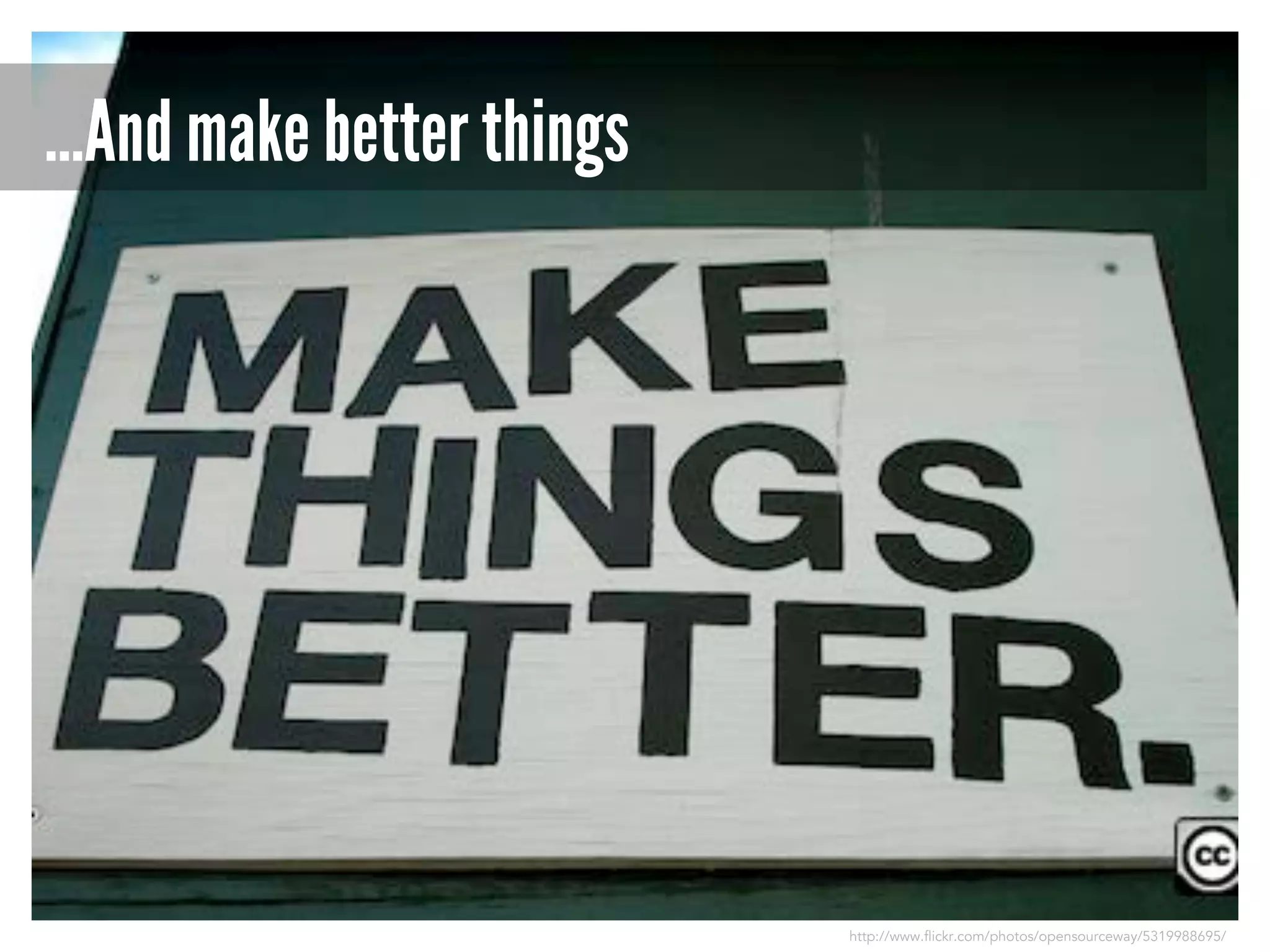 …And make better things

http://www.flickr.com/photos/opensourceway/5319988695/

 