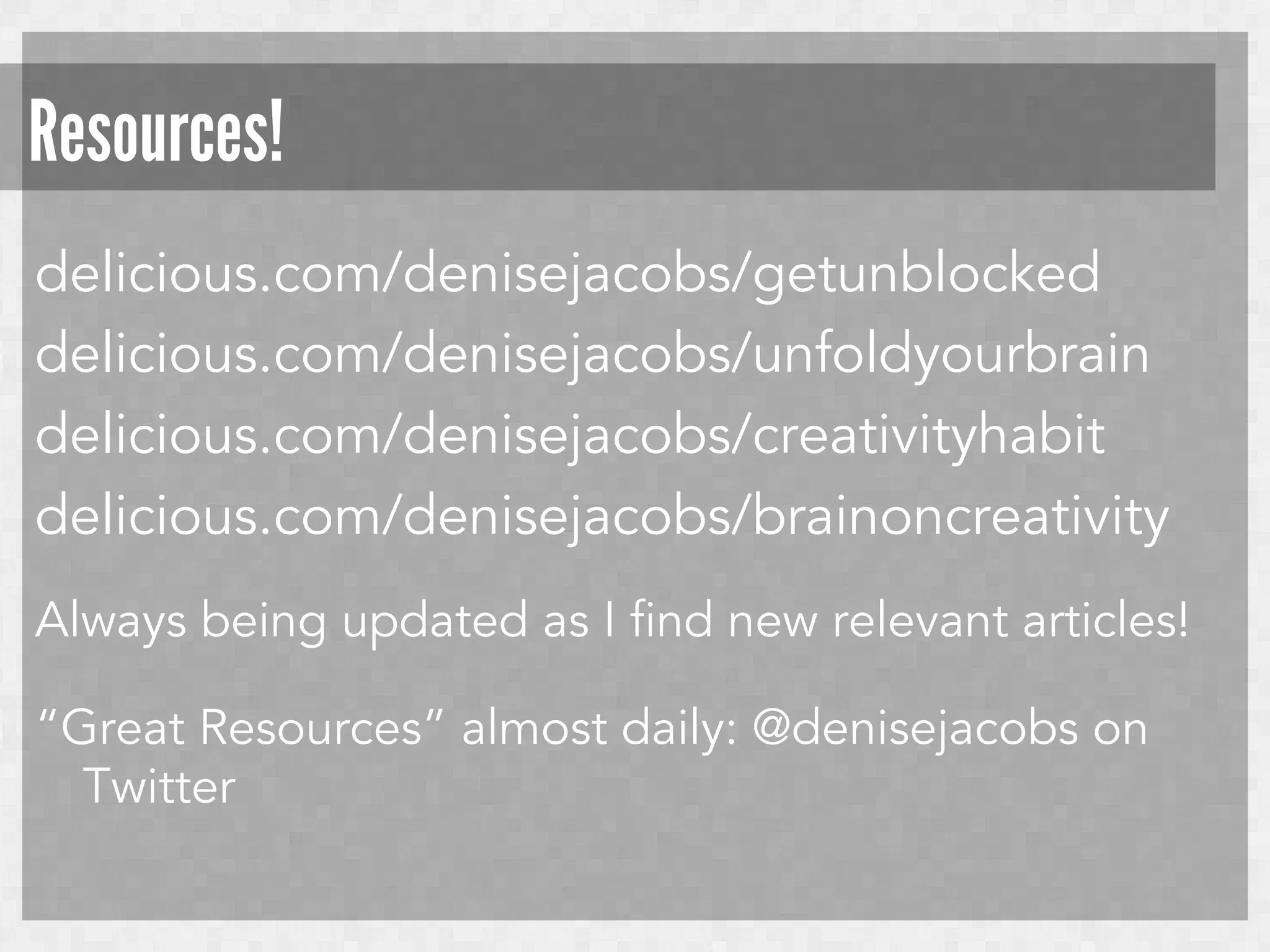 Resources!
delicious.com/denisejacobs/getunblocked
delicious.com/denisejacobs/unfoldyourbrain
delicious.com/denisejacobs/creativityhabit
delicious.com/denisejacobs/brainoncreativity
Always being updated as I find new relevant articles!
“Great Resources” almost daily: @denisejacobs on
Twitter

 