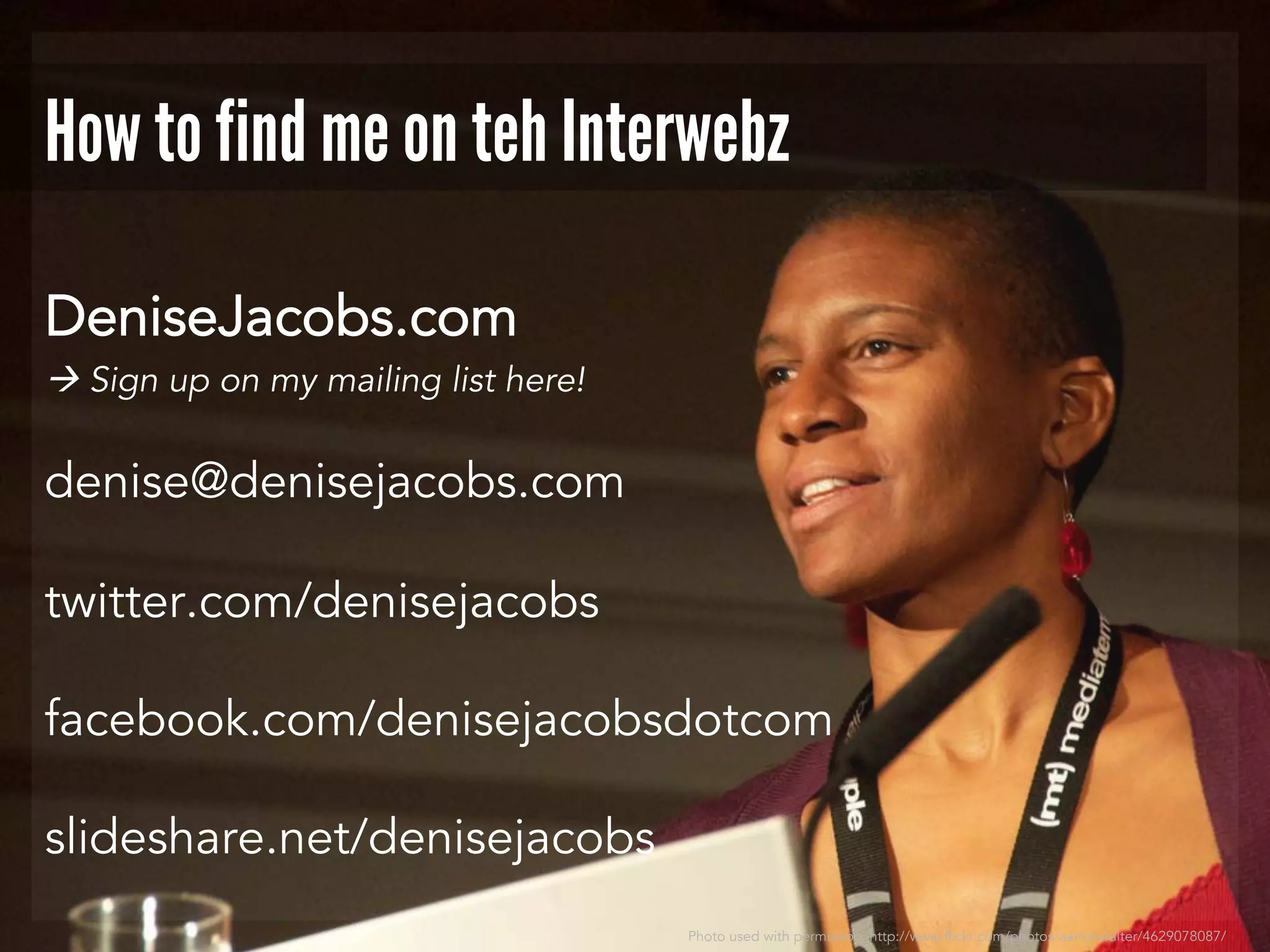 How to find me on teh Interwebz
DeniseJacobs.com
 Sign up on my mailing list here!

denise@denisejacobs.com
twitter.com/denisejacobs
facebook.com/denisejacobsdotcom
slideshare.net/denisejacobs
Photo used with permission: http://www.flickr.com/photos/aarronwalter/4629078087/

 