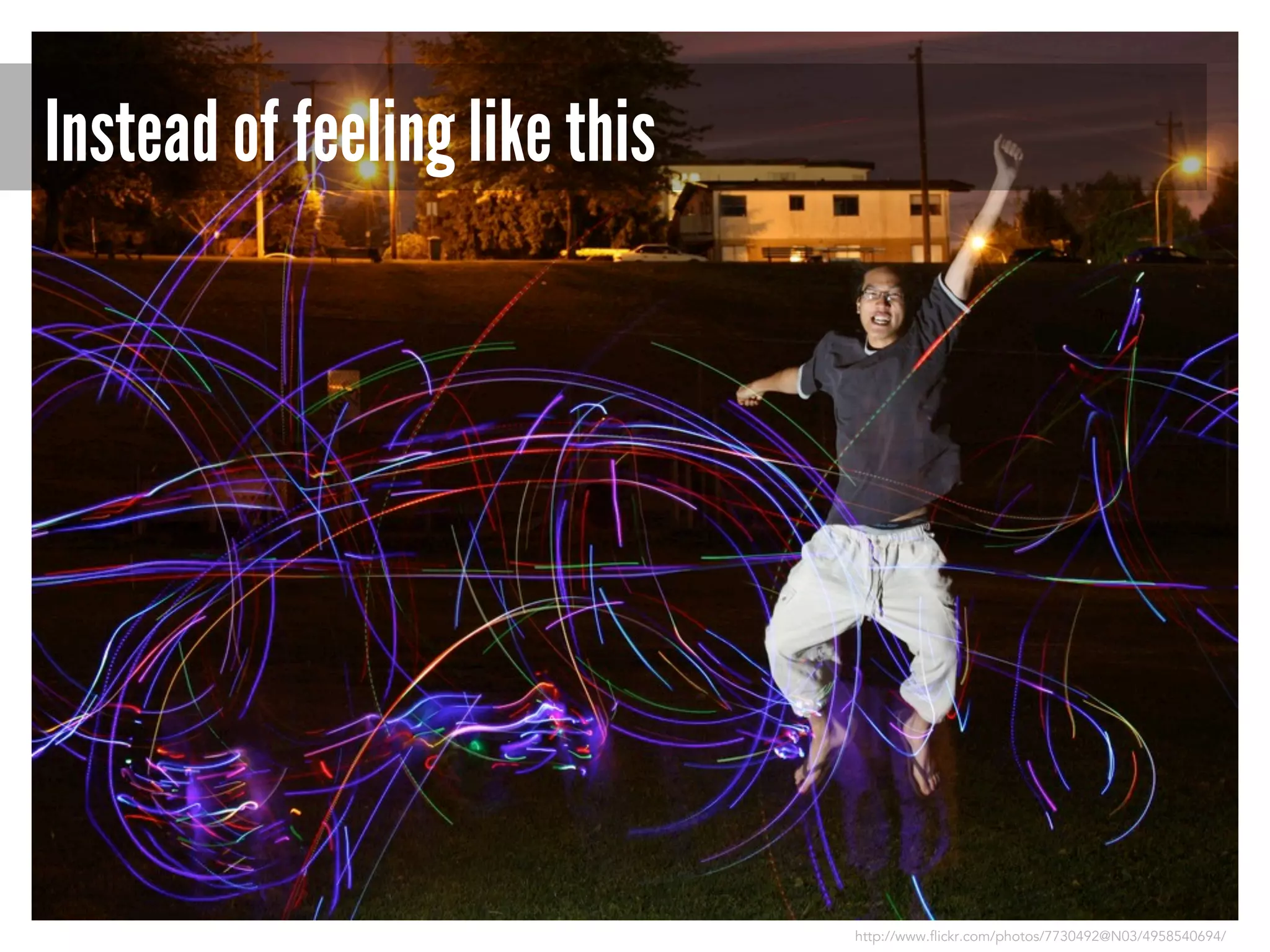 Instead of feeling like this

http://www.flickr.com/photos/7730492@N03/4958540694/

 