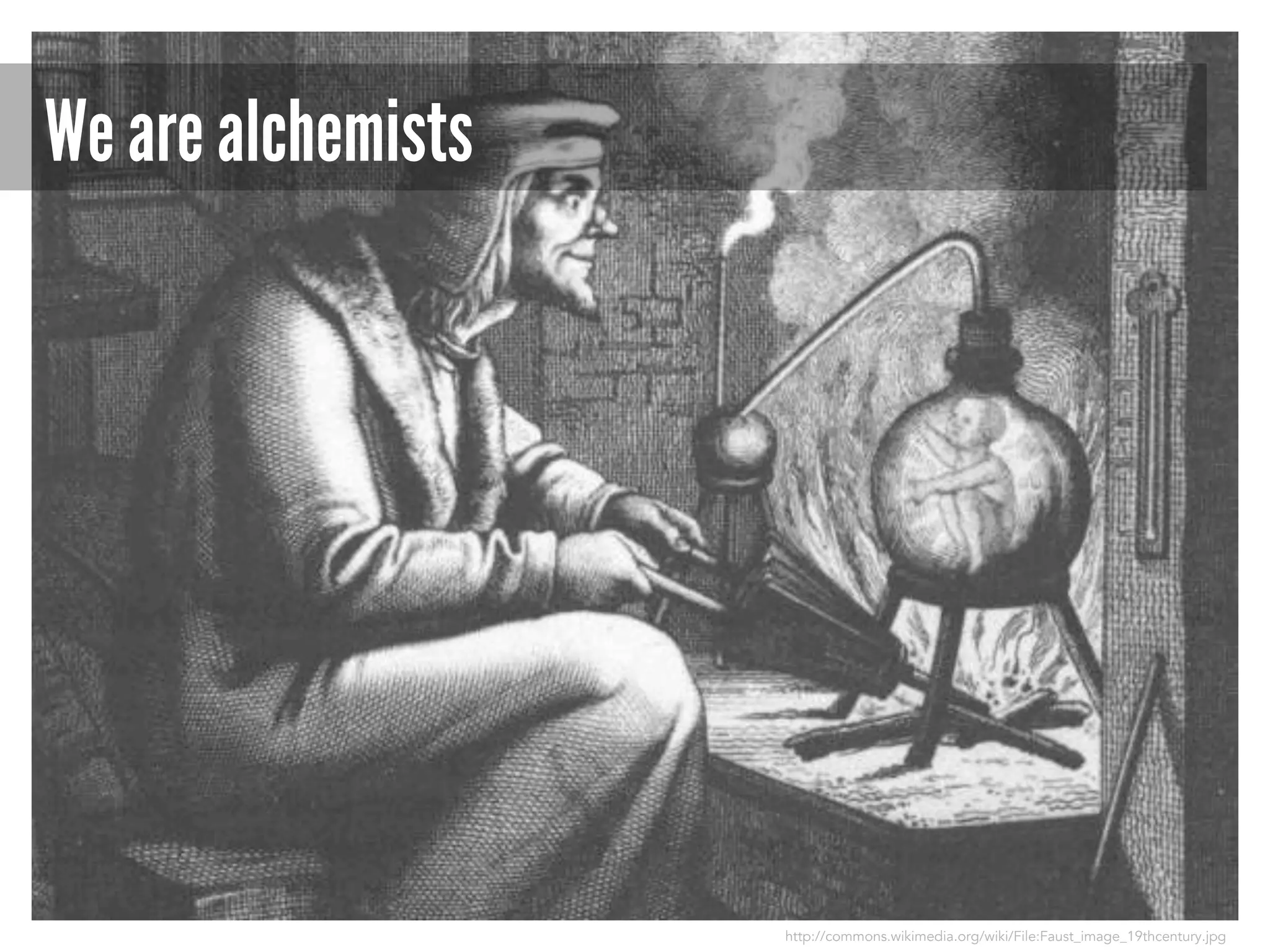 We are alchemists

http://commons.wikimedia.org/wiki/File:Faust_image_19thcentury.jpg

 