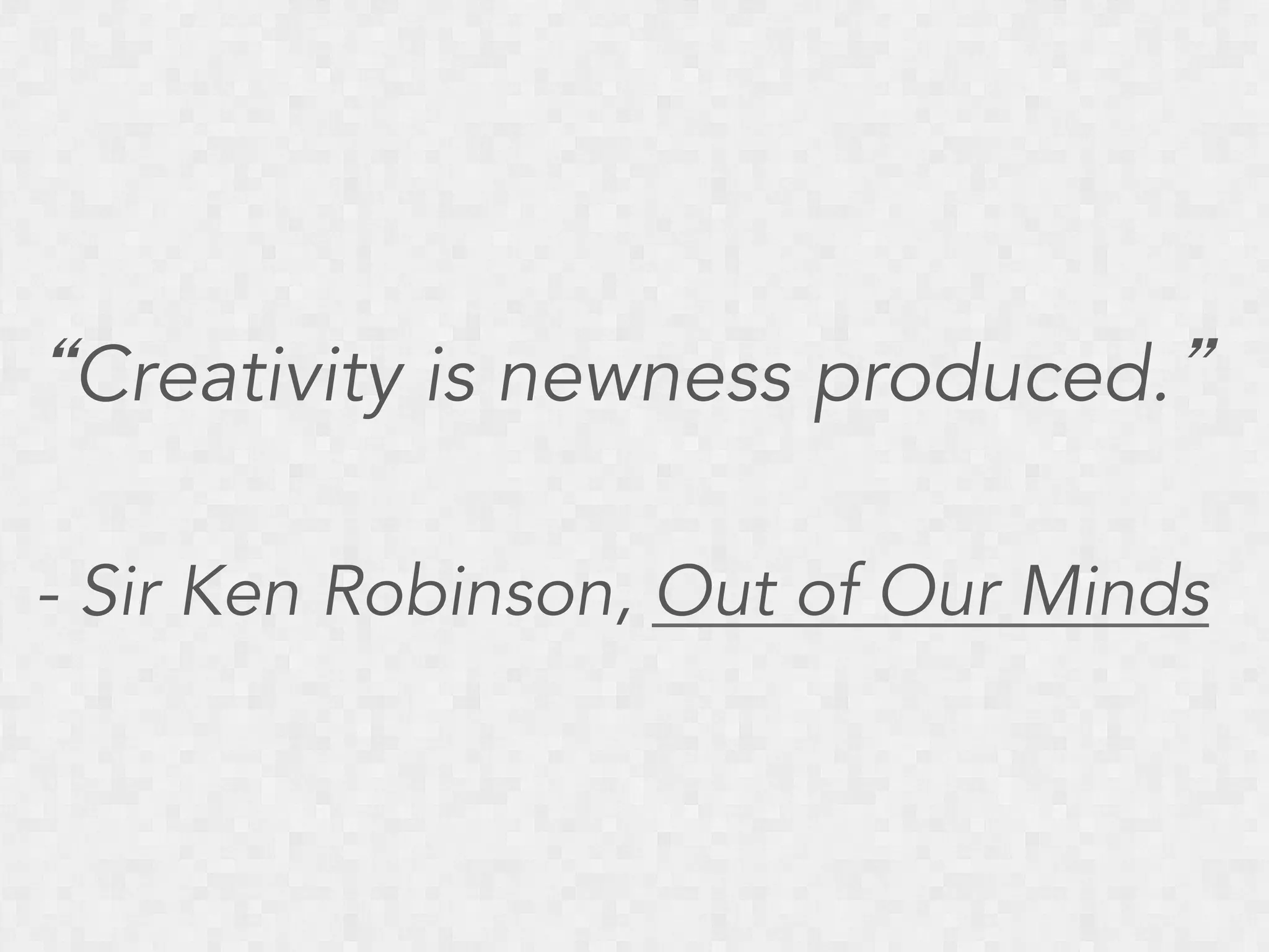 “Creativity is newness produced.”
- Sir Ken Robinson, Out of Our Minds

 