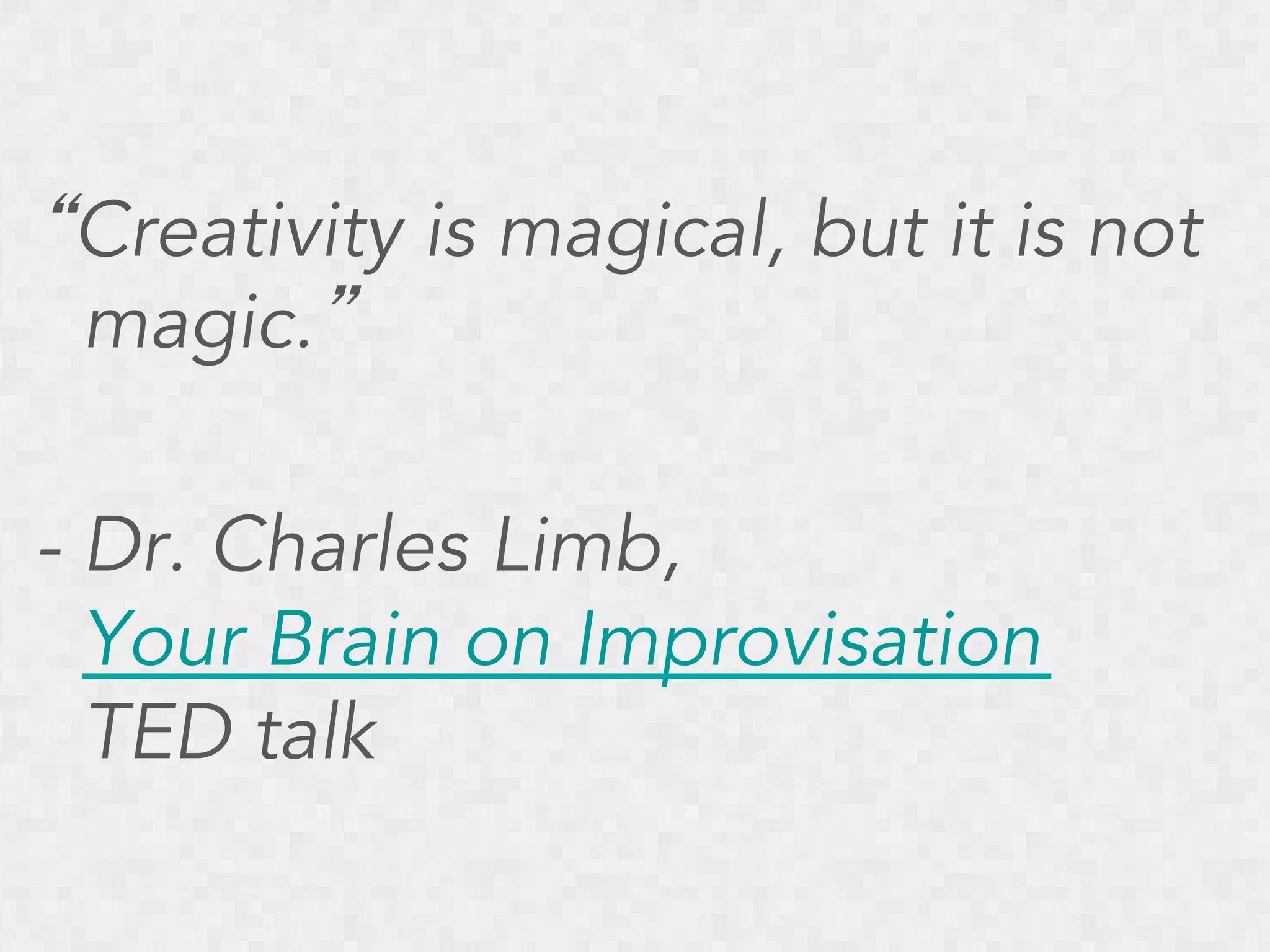 “Creativity is magical, but it is not
magic.”
- Dr. Charles Limb,
Your Brain on Improvisation
TED talk

 