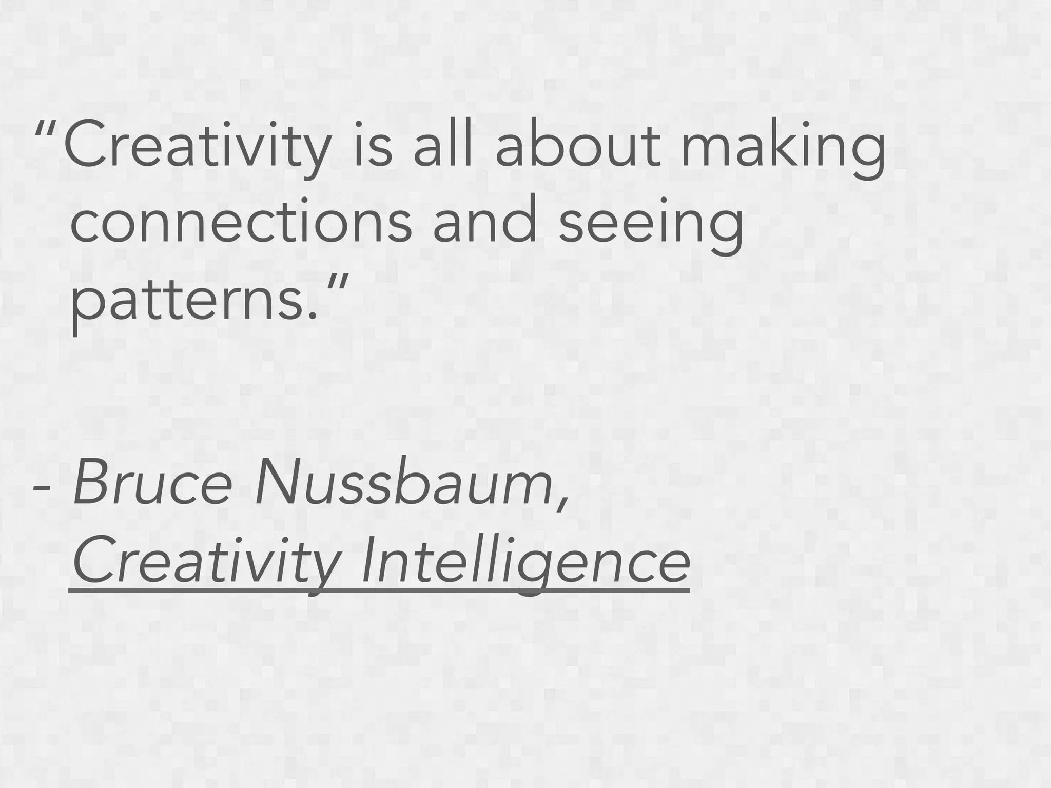 “Creativity is all about making
connections and seeing
patterns.”
- Bruce Nussbaum,
Creativity Intelligence

 