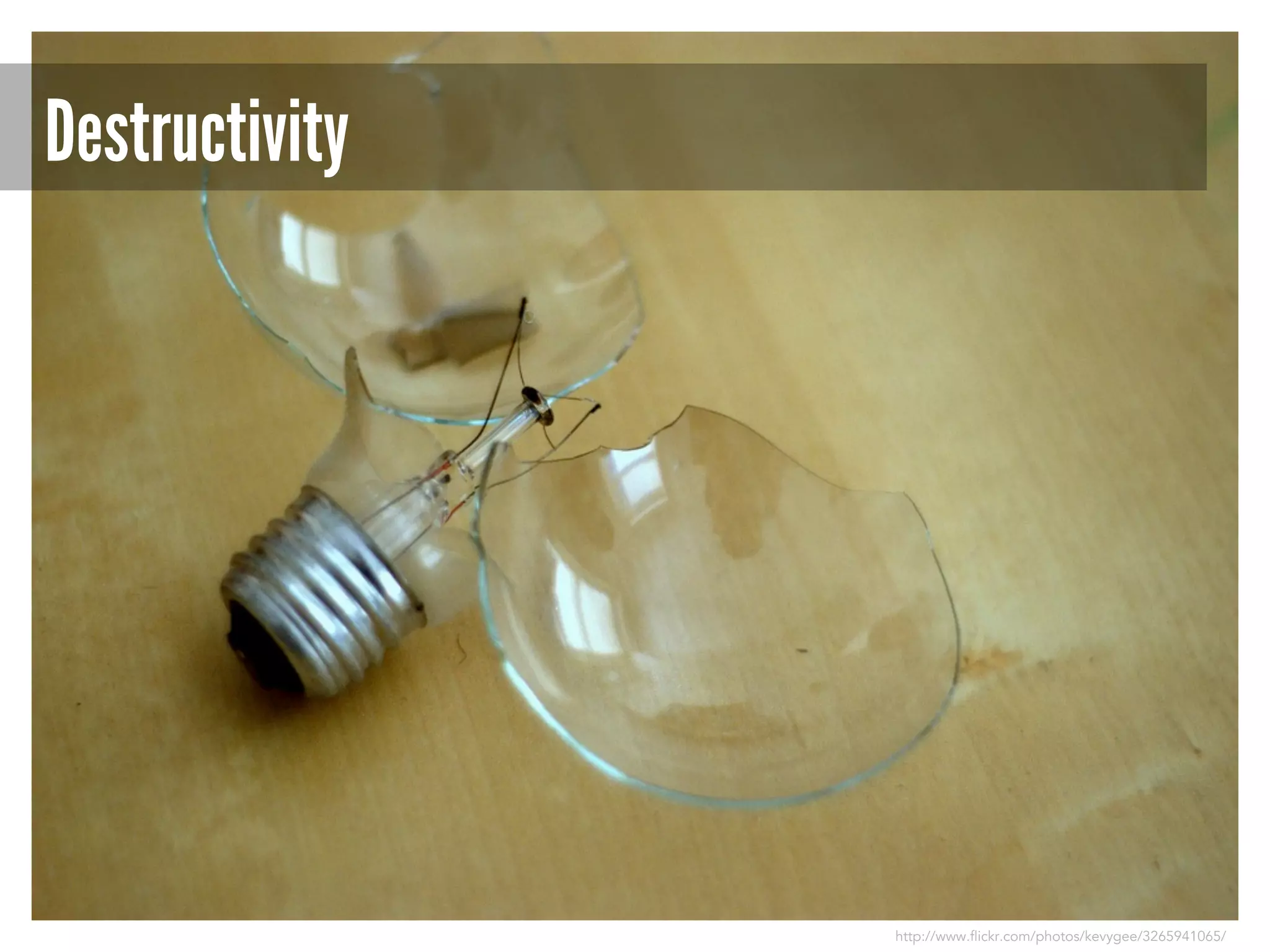Destructivity

http://www.flickr.com/photos/kevygee/3265941065/

 