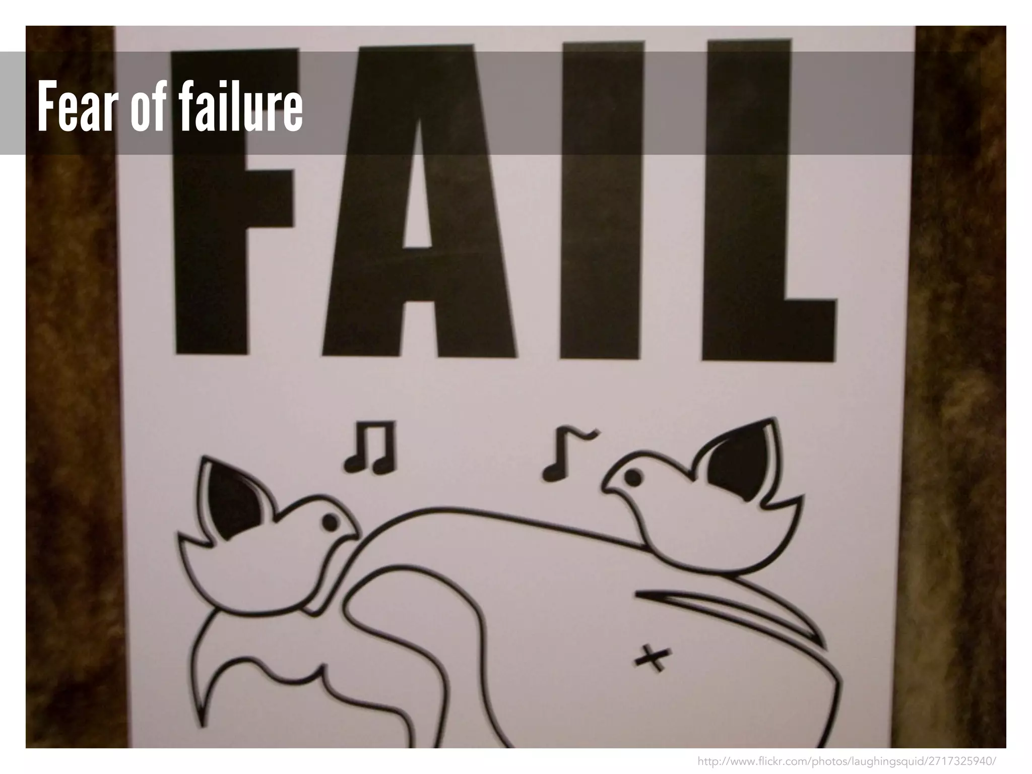 Fear of failure

http://www.flickr.com/photos/laughingsquid/2717325940/

 