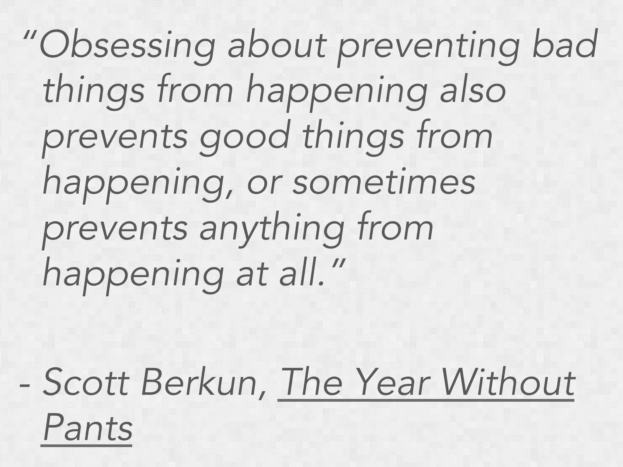 “Obsessing about preventing bad
things from happening also
prevents good things from
happening, or sometimes
prevents anything from
happening at all.”
- Scott Berkun, The Year Without
Pants

 