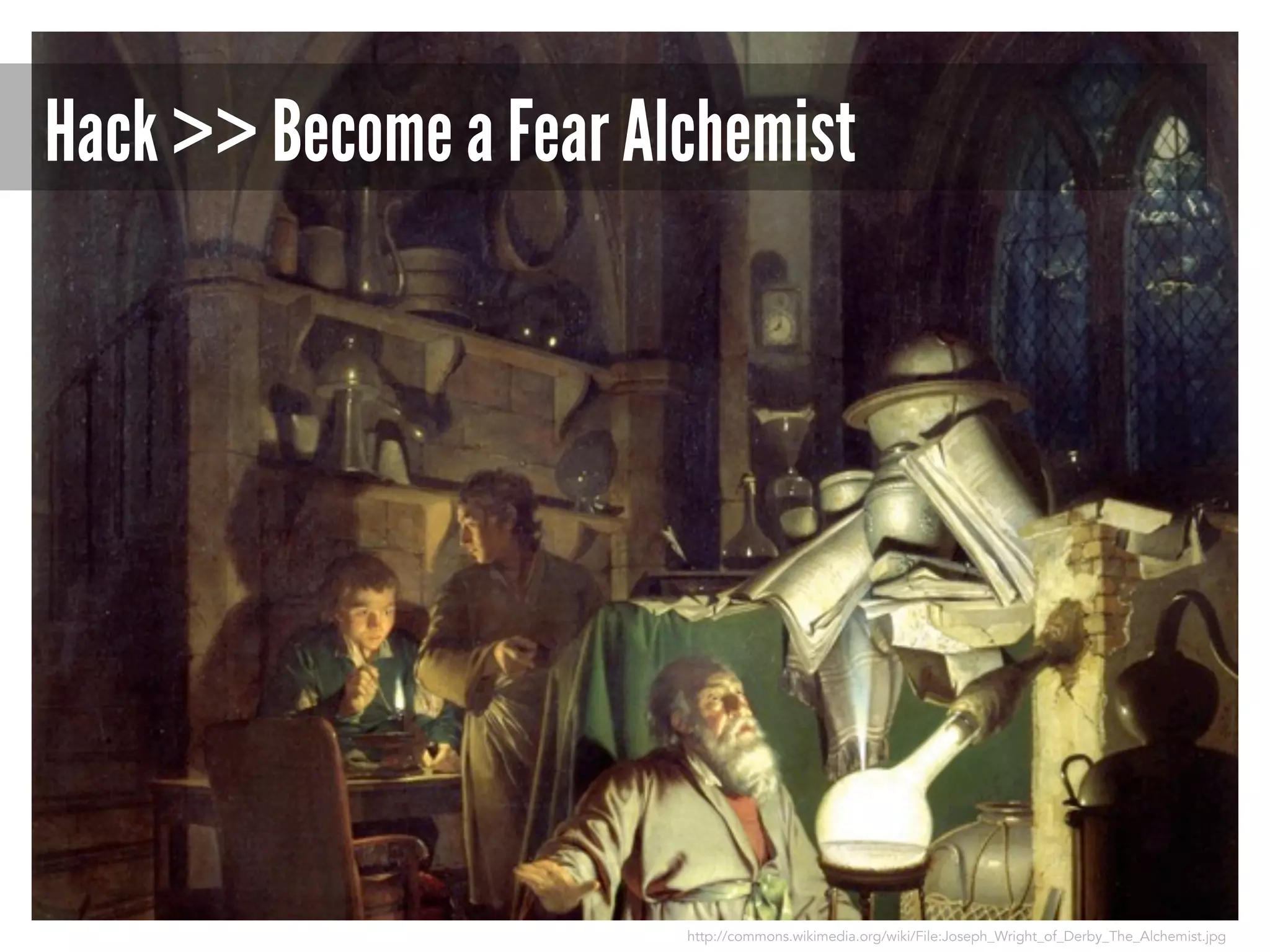 Hack >> Become a Fear Alchemist

http://commons.wikimedia.org/wiki/File:Joseph_Wright_of_Derby_The_Alchemist.jpg

 