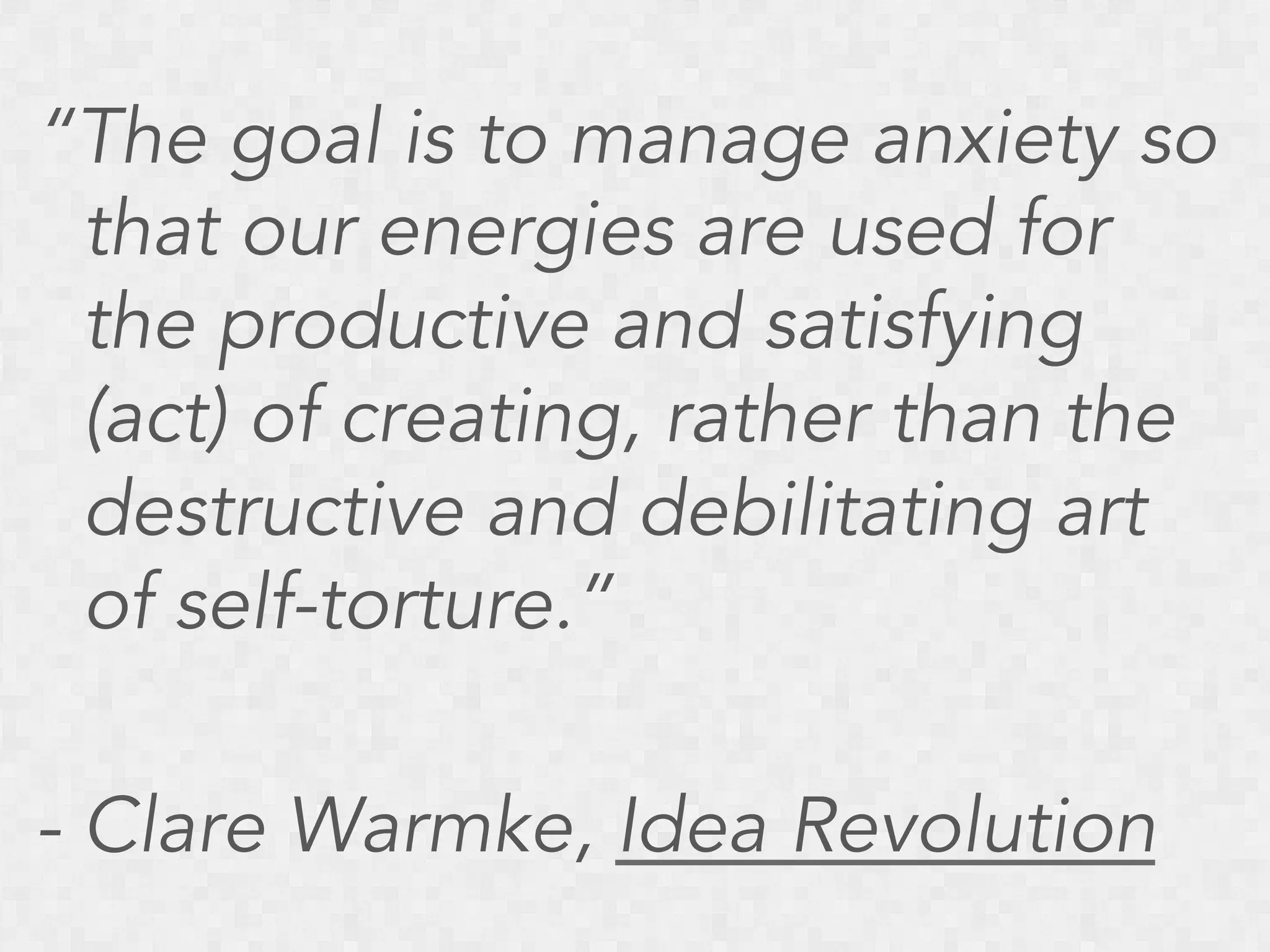 “The goal is to manage anxiety so
that our energies are used for
the productive and satisfying
(act) of creating, rather than the
destructive and debilitating art
of self-torture.”
- Clare Warmke, Idea Revolution

 