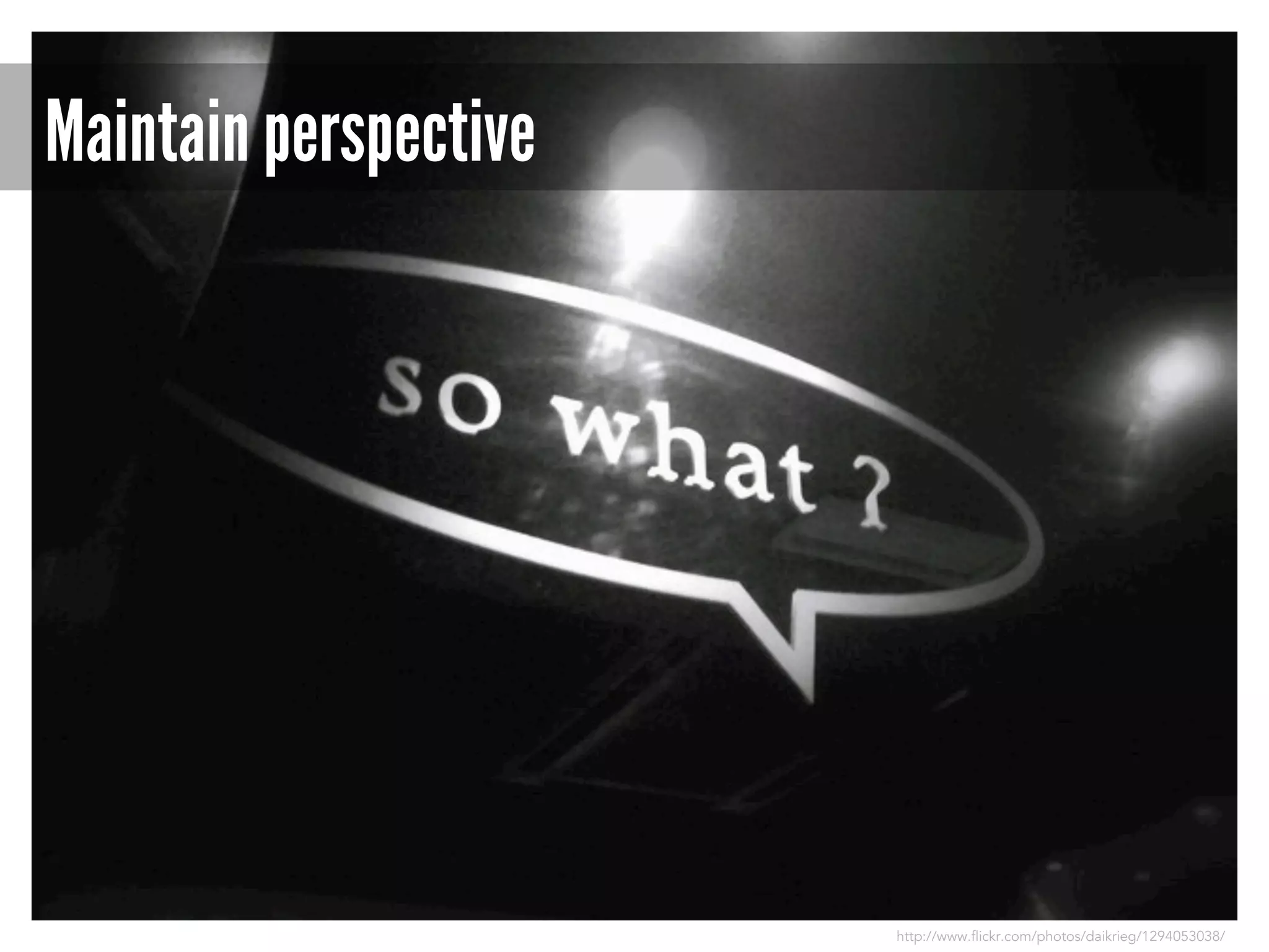 Maintain perspective

http://www.flickr.com/photos/daikrieg/1294053038/

 