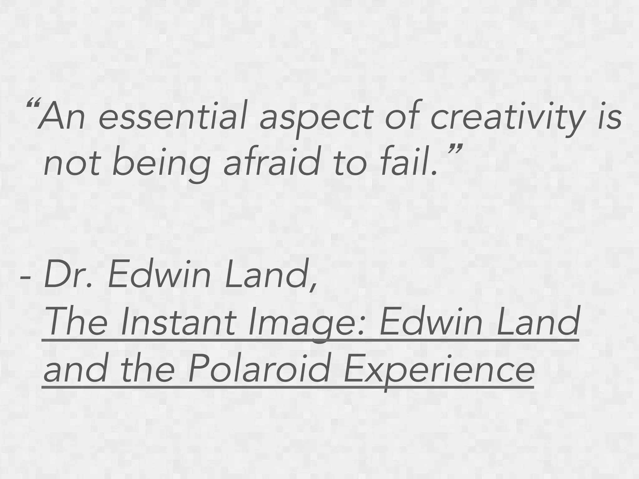“An essential aspect of creativity is
not being afraid to fail.”
- Dr. Edwin Land,
The Instant Image: Edwin Land
and the Polaroid Experience

 