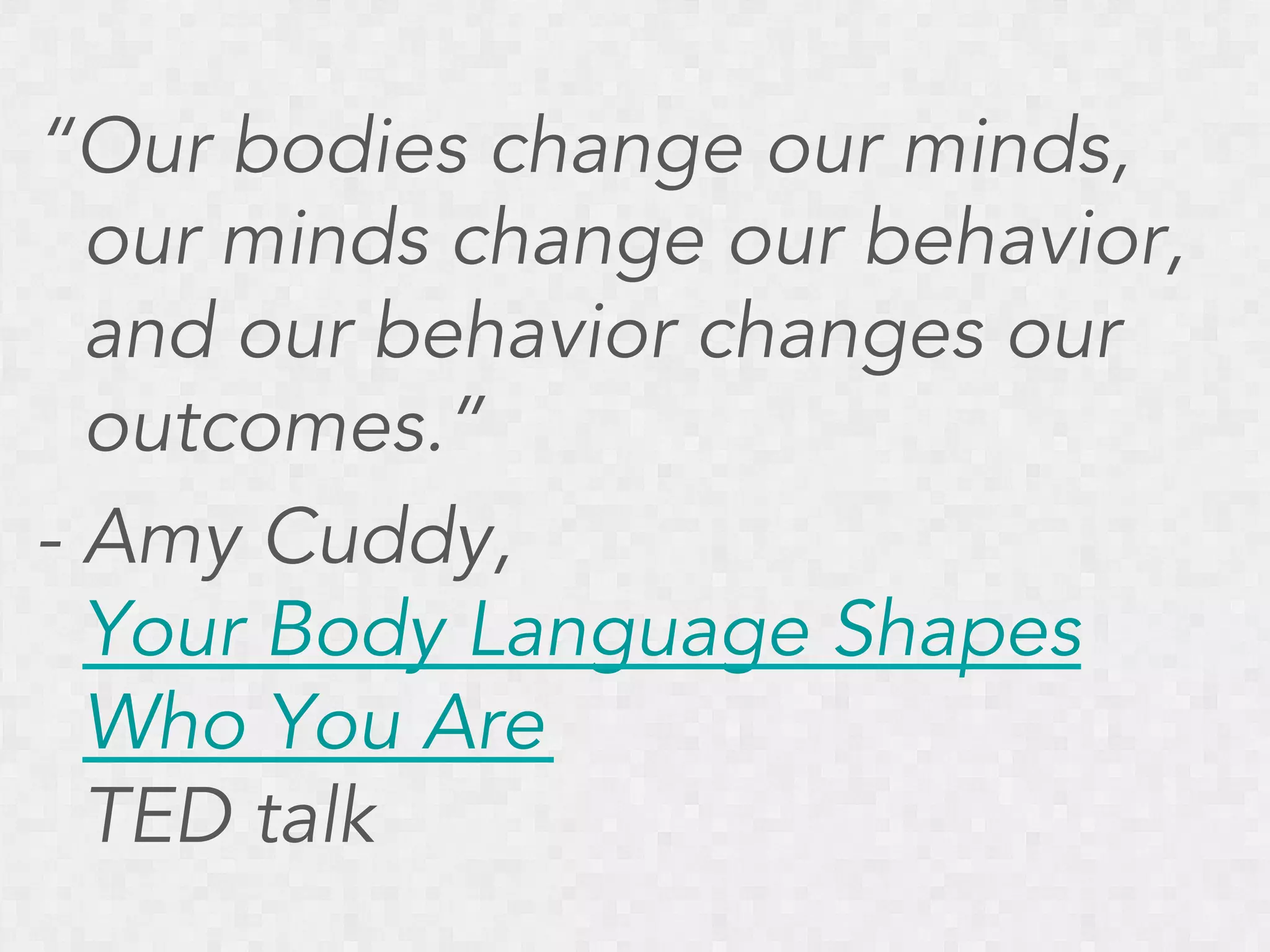 “Our bodies change our minds,
our minds change our behavior,
and our behavior changes our
outcomes.”
- Amy Cuddy,
Your Body Language Shapes
Who You Are
TED talk

 