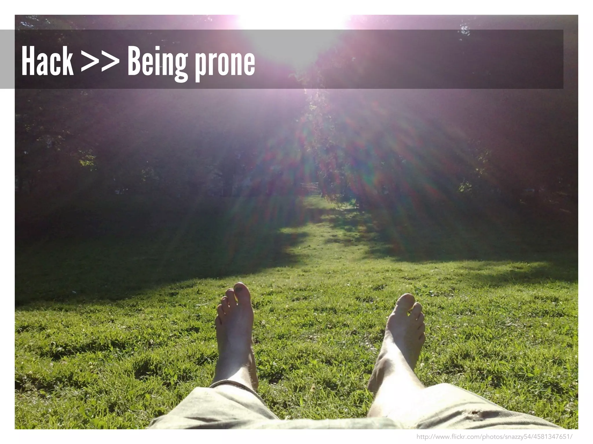 Hack >> Being prone

http://www.flickr.com/photos/snazzy54/4581347651/

 