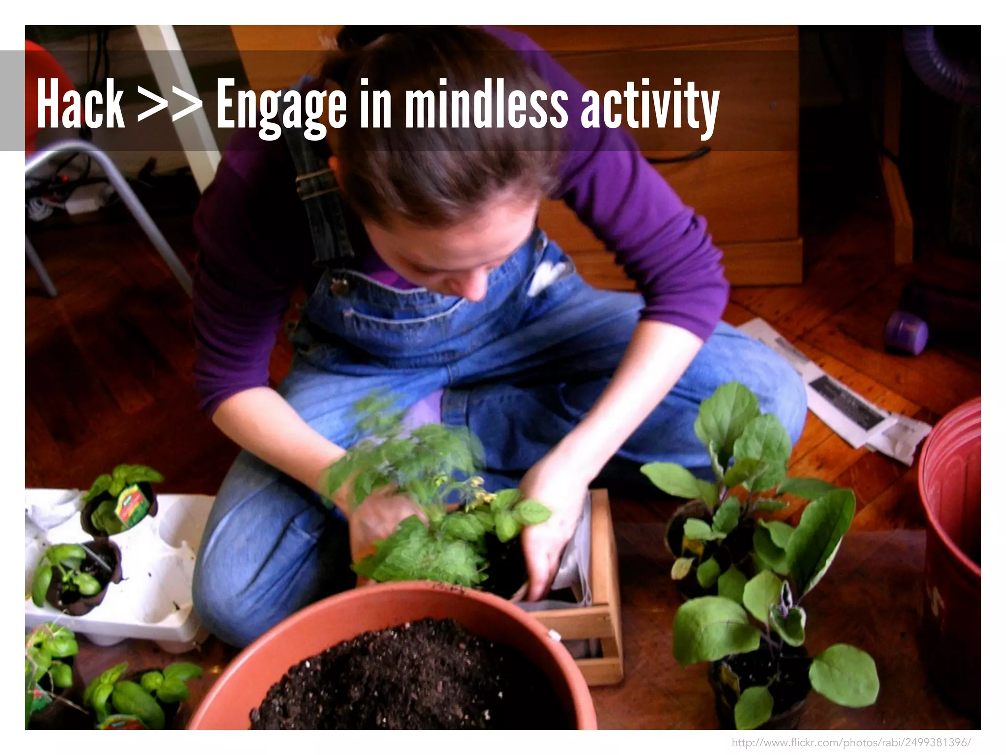 Hack >> Engage in mindless activity

http://www.flickr.com/photos/rabi/2499381396/

 