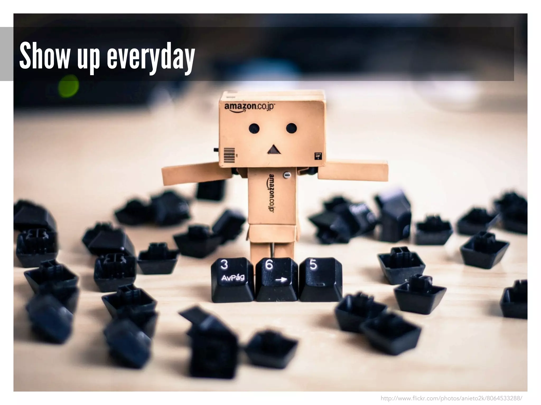 Show up everyday

http://www.flickr.com/photos/anieto2k/8064533288/

 