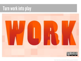 Turn work into play

http://www.flickr.com/photos/opensourceway/5392982007/

 