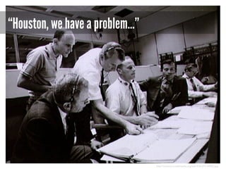 “Houston, we have a problem…”

http://commons.wikimedia.org/wiki/File:S70-34902.jpg

 
