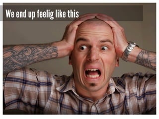 We end up feelig like this

 