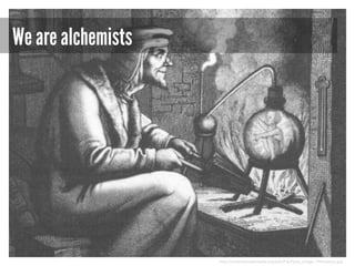 We are alchemists

http://commons.wikimedia.org/wiki/File:Faust_image_19thcentury.jpg

 