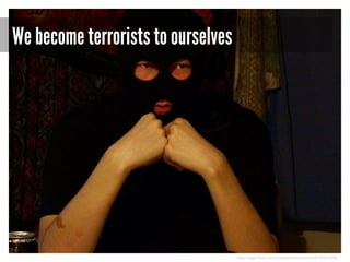 We become terrorists to ourselves

http://www.flickr.com/photos/koomatuomio/4182554398/

 