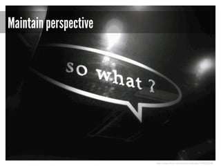 Maintain perspective

http://www.flickr.com/photos/daikrieg/1294053038/

 