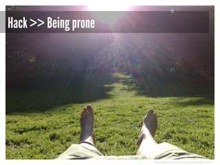 Hack >> Being prone

http://www.flickr.com/photos/snazzy54/4581347651/

 