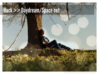 Hack >> Daydream/Space out

http://www.flickr.com/photos/fuzzylittlemanpeach/4633972431/

 