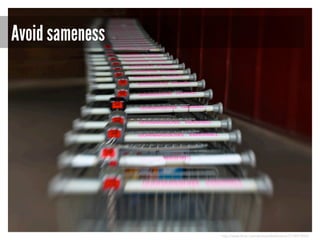 Avoid sameness

http://www.flickr.com/photos/dahlstroms/3774973833/

 