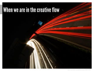 When we are in the creative flow

http://www.flickr.com/photos/myfear/289257055/

 
