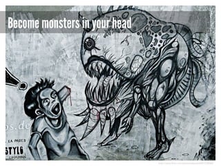 Become monsters in your head

http://www.flickr.com/photos/epsos/4887528060/

 