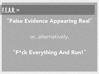 F.E.A.R. =
“False Evidence Appearing Real”
or, alternatively,
“F*ck Everything And Run!” 

 