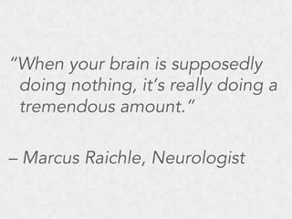 “When your brain is supposedly
doing nothing, it’s really doing a
tremendous amount.”
– Marcus Raichle, Neurologist

 