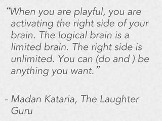“When you are playful, you are
activating the right side of your
brain. The logical brain is a
limited brain. The right si...