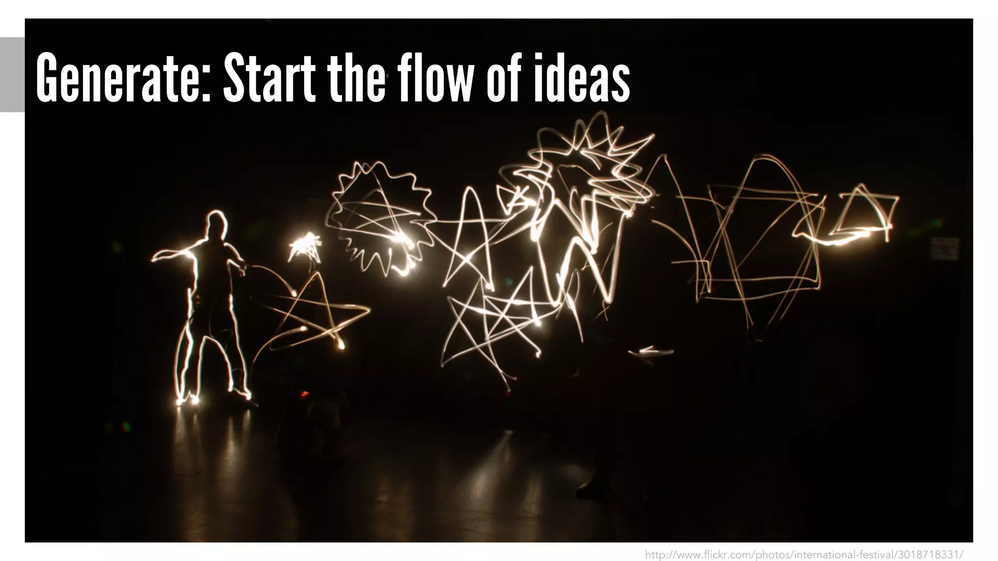 Generate: Start the flow of ideas 
http://www.flickr.com/photos/international-festival/3018718331/ 
 