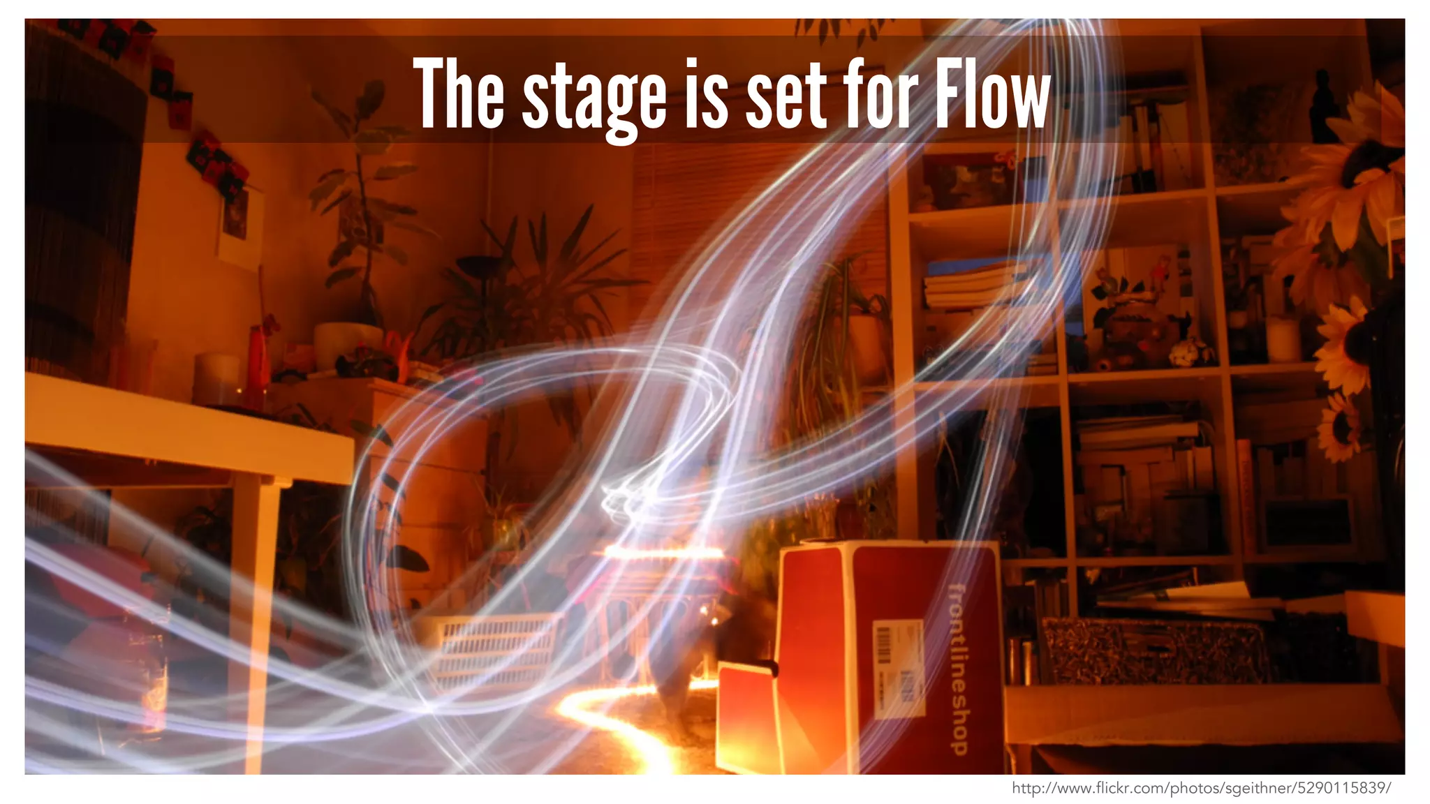 The stage is set for Flow 
http://www.flickr.com/photos/sgeithner/5290115839/ 
 
