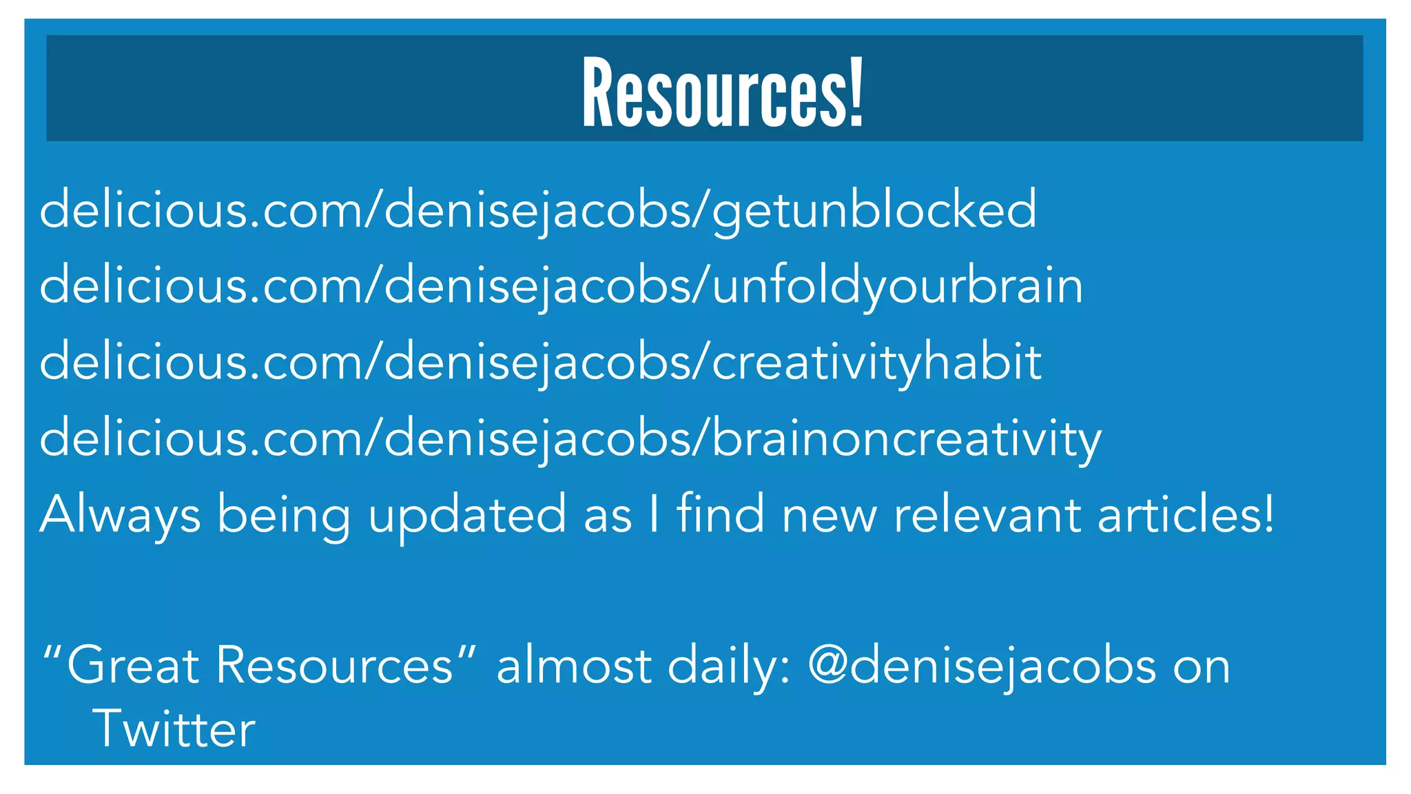 Resources! 
delicious.com/denisejacobs/getunblocked 
delicious.com/denisejacobs/unfoldyourbrain 
delicious.com/denisejacobs/creativityhabit 
delicious.com/denisejacobs/brainoncreativity 
Always being updated as I find new relevant articles! 
“Great Resources” almost daily: @denisejacobs on 
Twitter 
 