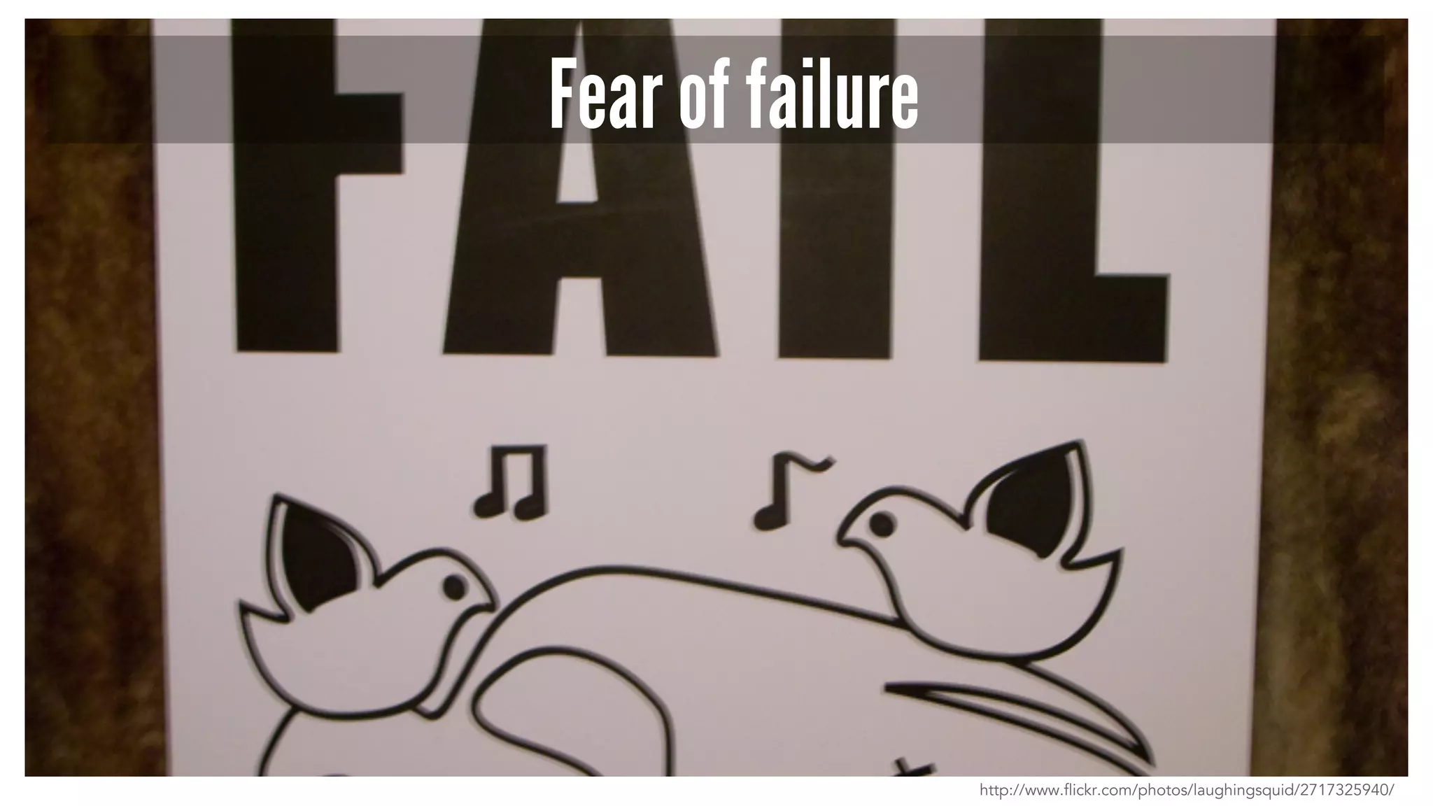 Fear of failure 
http://www.flickr.com/photos/laughingsquid/2717325940/ 
 