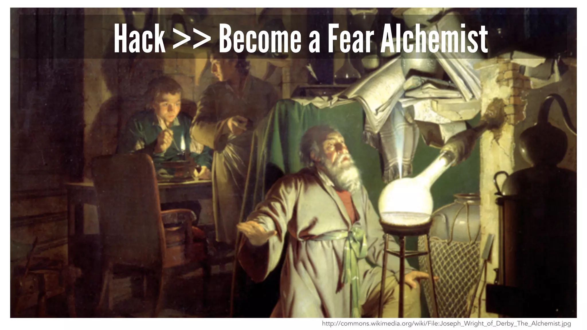 Hack >> Become a Fear Alchemist 
http://commons.wikimedia.org/wiki/File:Joseph_Wright_of_Derby_The_Alchemist.jpg 
 