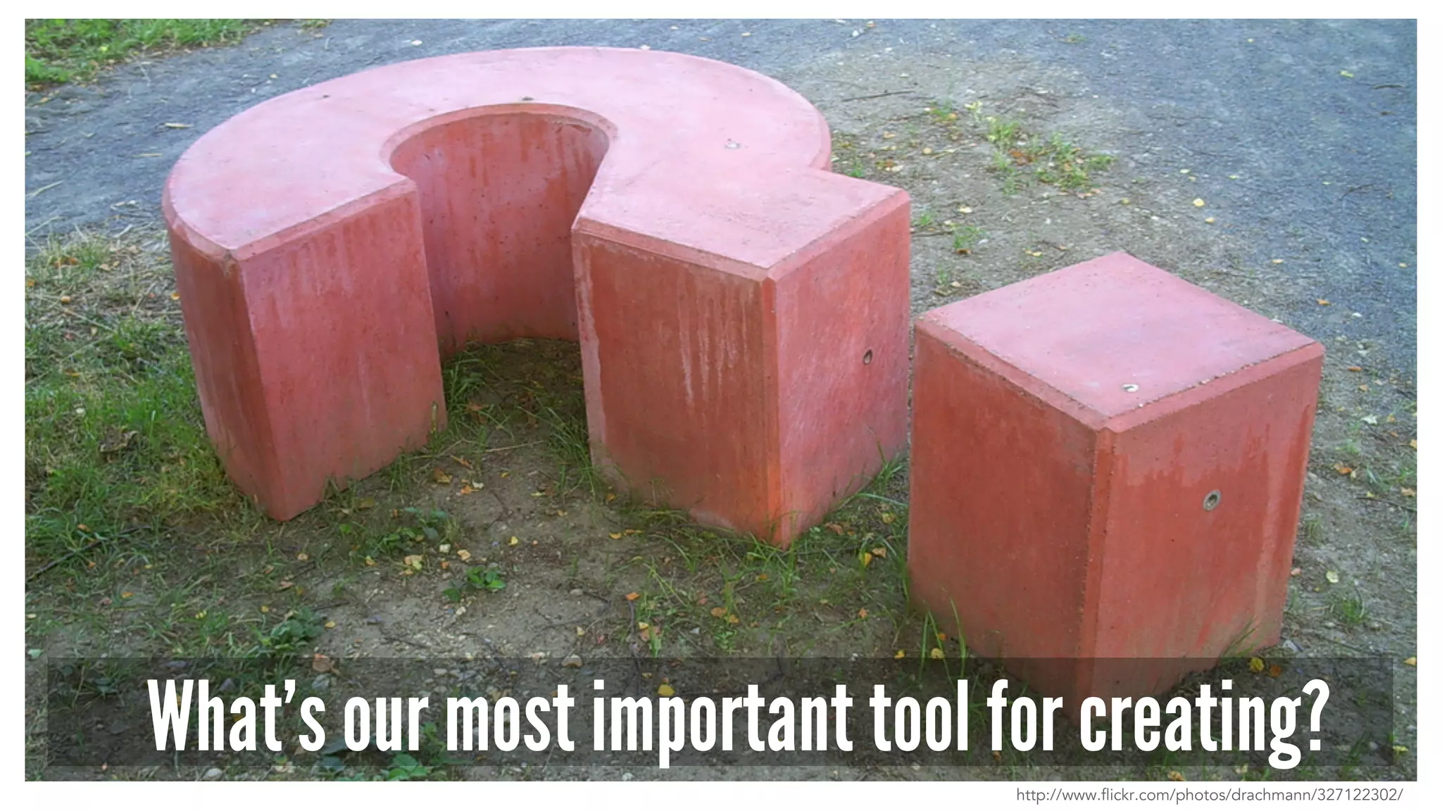 What’s our most important tool for creating? 
http://www.flickr.com/photos/drachmann/327122302/ 
 