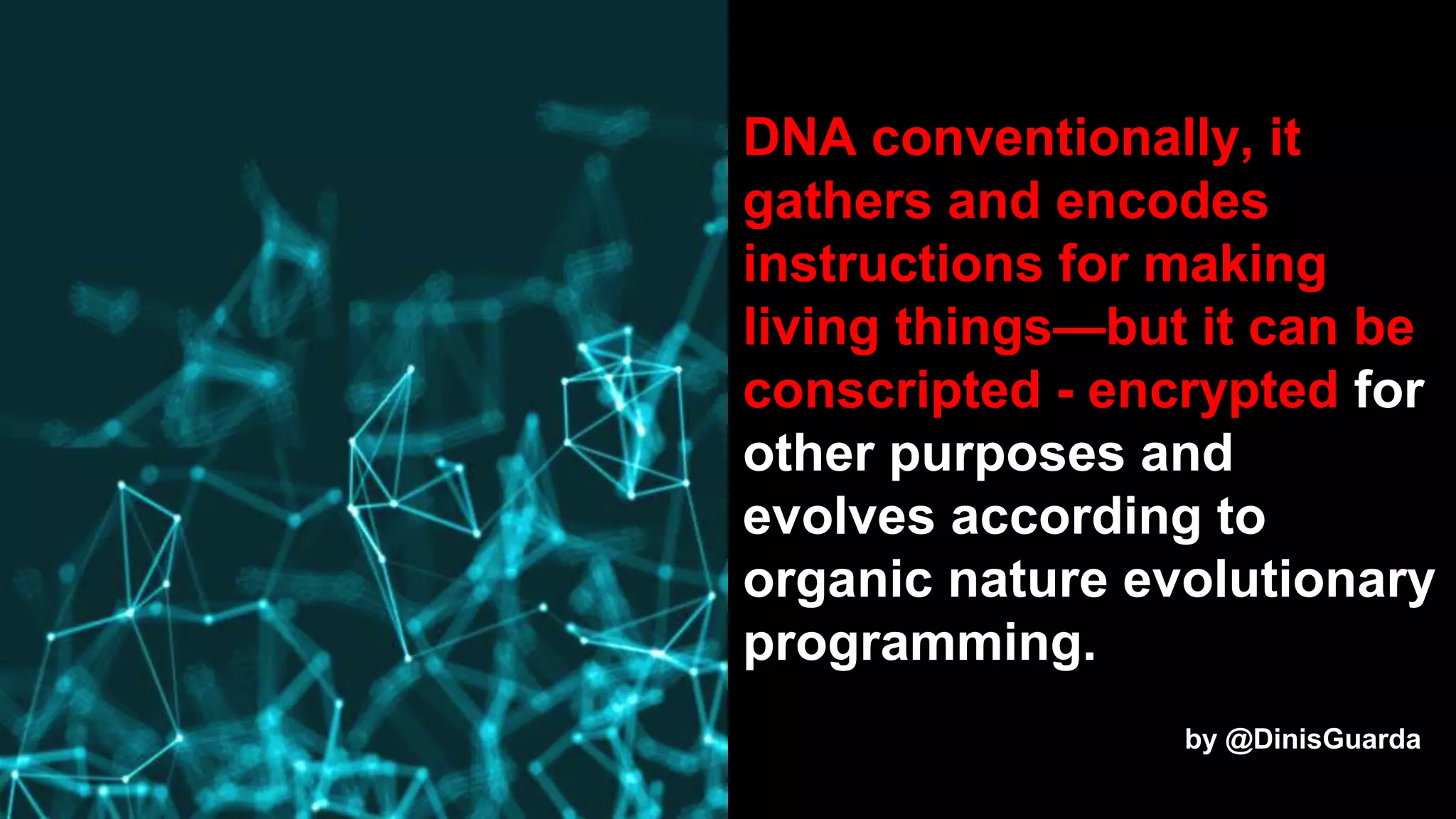 10
DNA conventionally, it
gathers and encodes
instructions for making
living things—but it can be
conscripted - encrypted for
other purposes and
evolves according to
organic nature evolutionary
programming.
by @DinisGuarda
 