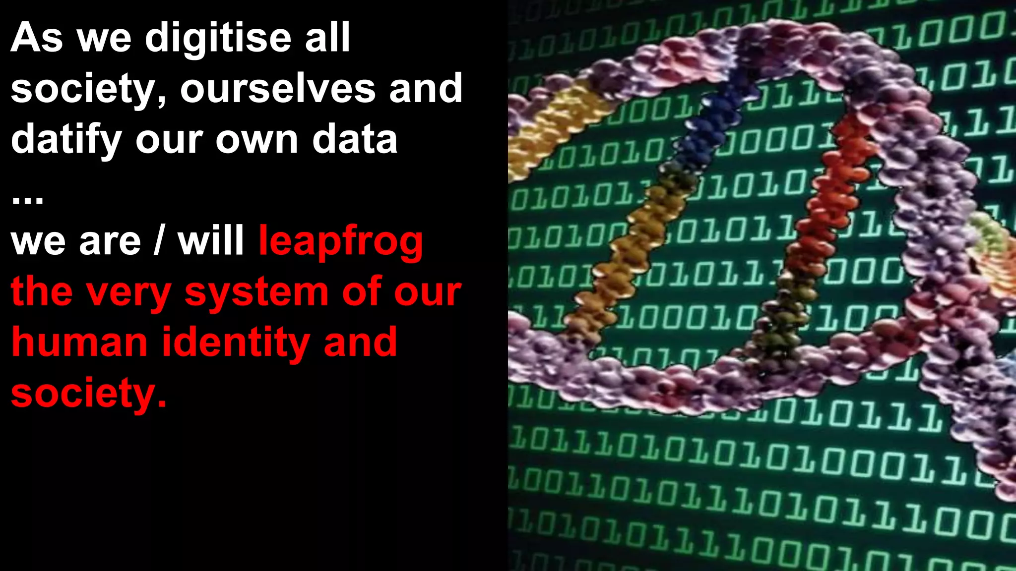 As we digitise all
society, ourselves and
datify our own data
...
we are / will leapfrog
the very system of our
human identity and
society.
 