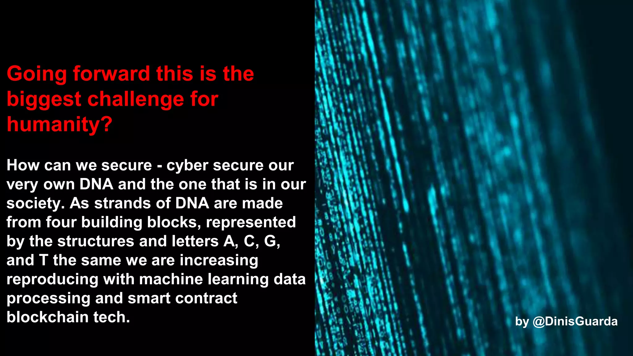 Going forward this is the
biggest challenge for
humanity?
How can we secure - cyber secure our
very own DNA and the one that is in our
society. As strands of DNA are made
from four building blocks, represented
by the structures and letters A, C, G,
and T the same we are increasing
reproducing with machine learning data
processing and smart contract
blockchain tech. by @DinisGuarda
 