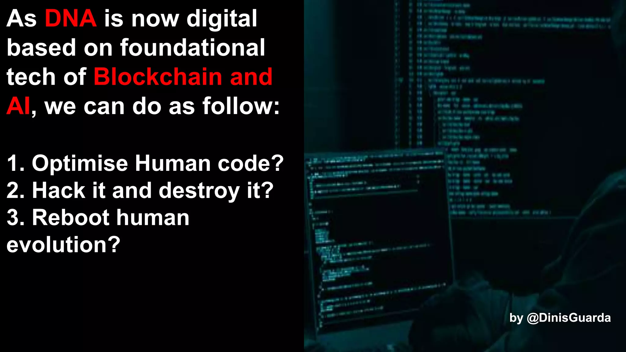 by @DinisGuarda
As DNA is now digital
based on foundational
tech of Blockchain and
AI, we can do as follow:
1. Optimise Human code?
2. Hack it and destroy it?
3. Reboot human
evolution?
by @DinisGuarda
 