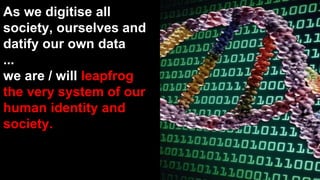 As we digitise all
society, ourselves and
datify our own data
...
we are / will leapfrog
the very system of our
human iden...