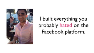 I built everything you
probably hated on the
Facebook platform.

 