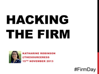 HACKING
THE FIRM
KATHARINE ROBINSON
@THESOURCERESS
15 TH NOVEMBER 2013

#FirmDay

 