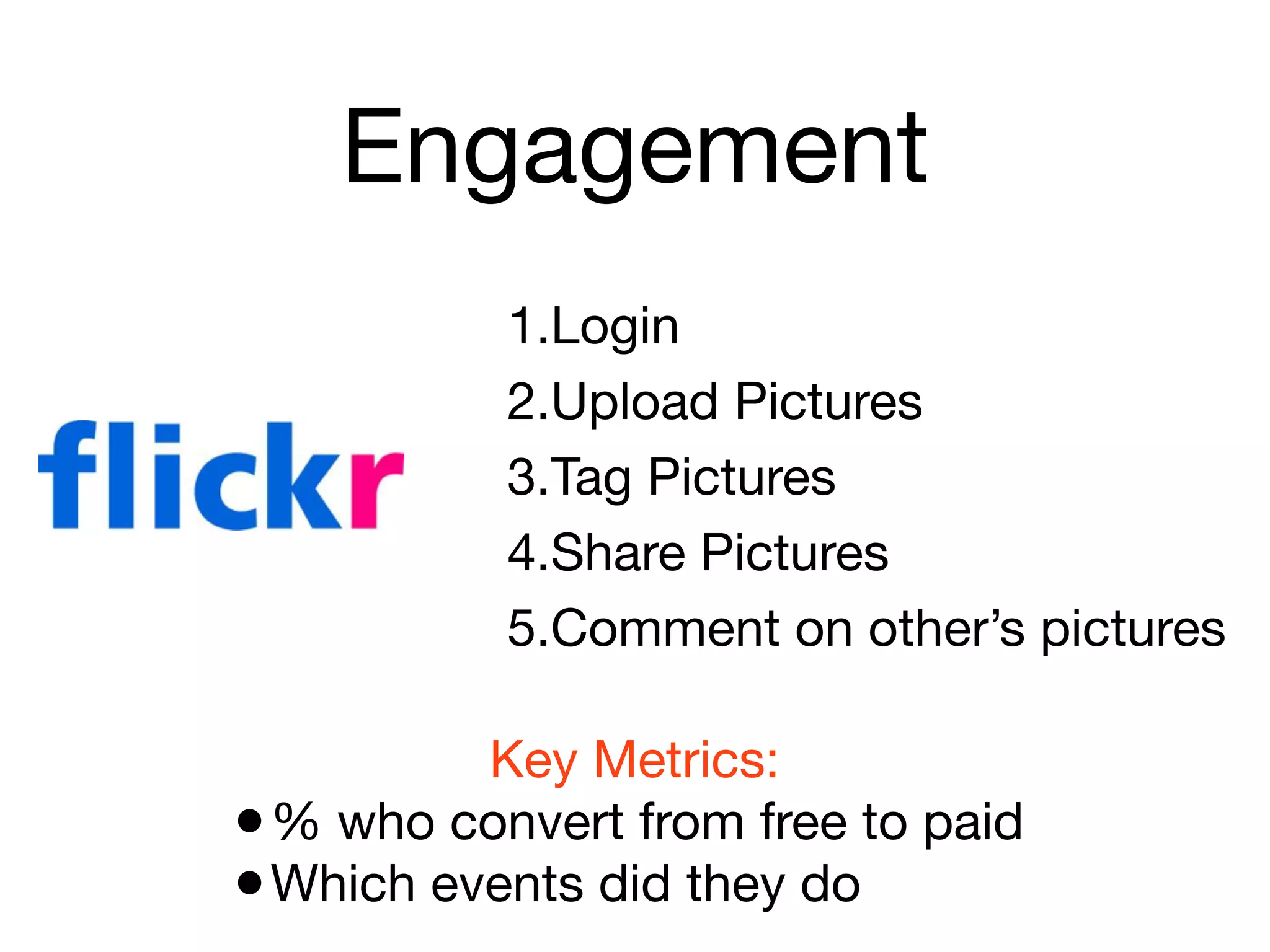 Engagement
           1.Login
           2.Upload Pictures
           3.Tag Pictures
           4.Share Pictures
           5.Comment on other’s pictures

          Key Metrics:
• % who convert from free to paid
• Which events did they do
 