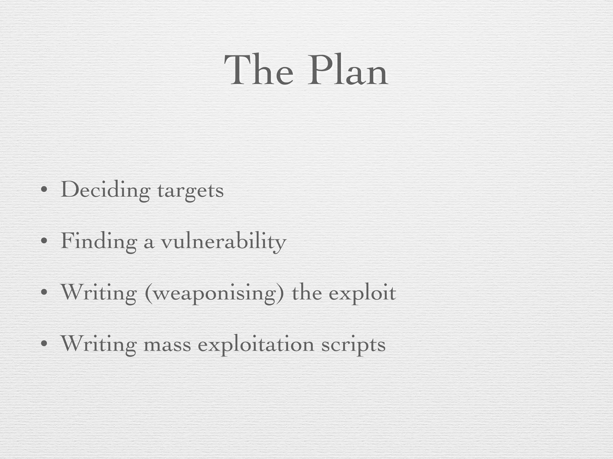 The Plan
• Deciding targets
• Finding a vulnerability
• Writing (weaponising) the exploit
• Writing mass exploitation scripts
 